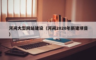 高唐河间大型网站建设（河间2020年新建项目）