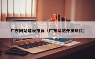 高唐广东网站建设推荐（广东网站开发项目）