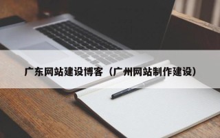 高唐广东网站建设博客（广州网站制作建设）