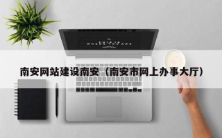 高唐南安网站建设南安（南安市网上办事大厅）
