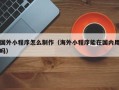 高唐国外小程序怎么制作（海外小程序能在国内用吗）