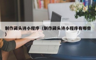 高唐制作藏头诗小程序（制作藏头诗小程序有哪些）